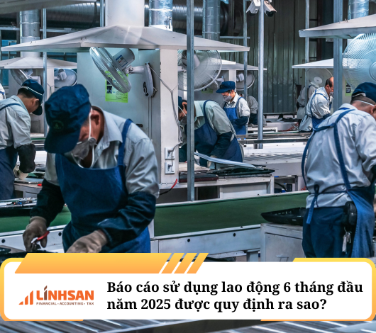 Báo cáo sử dụng lao động 6 tháng đầu năm 2025 được quy định ra sao? 